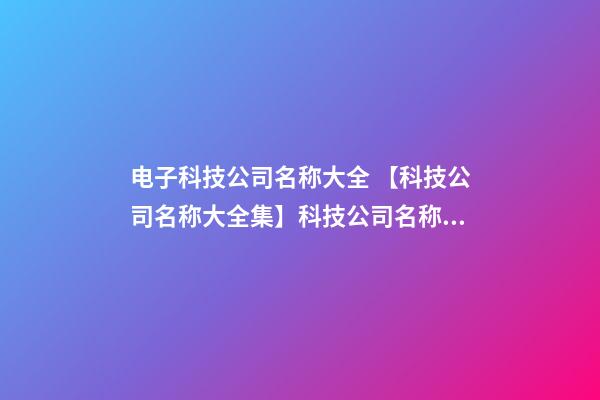 电子科技公司名称大全 【科技公司名称大全集】科技公司名称大全-第1张-公司起名-玄机派
